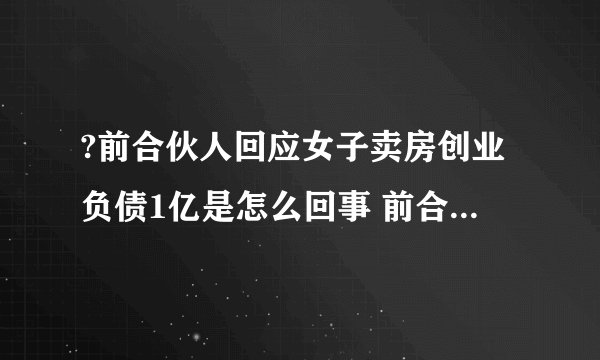 ?前合伙人回应女子卖房创业负债1亿是怎么回事 前合伙人回应女子卖房创业负债1亿说了什么