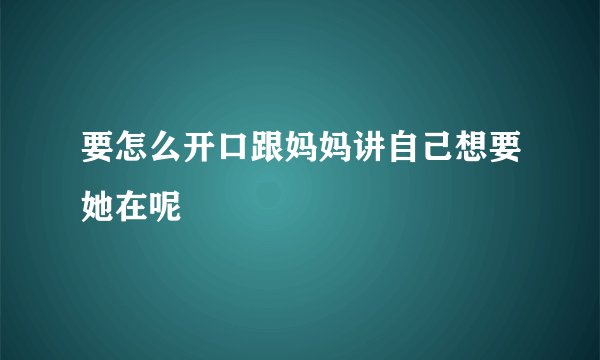 要怎么开口跟妈妈讲自己想要她在呢