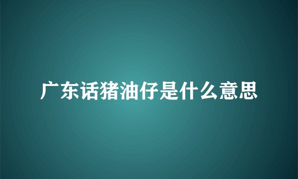 广东话猪油仔是什么意思