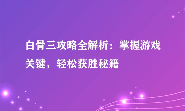 白骨三攻略全解析：掌握游戏关键，轻松获胜秘籍