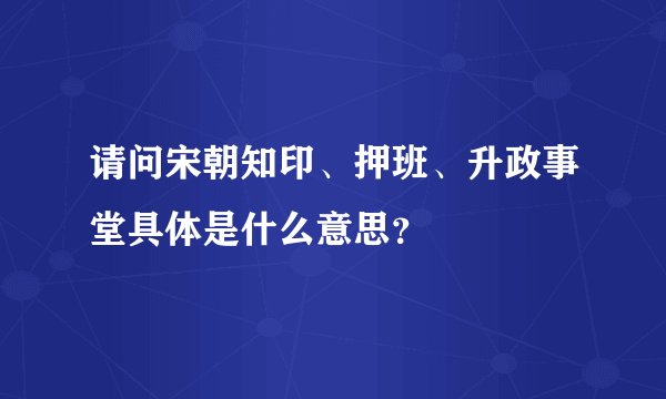 请问宋朝知印、押班、升政事堂具体是什么意思？