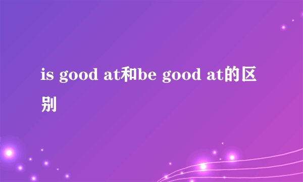 is good at和be good at的区别