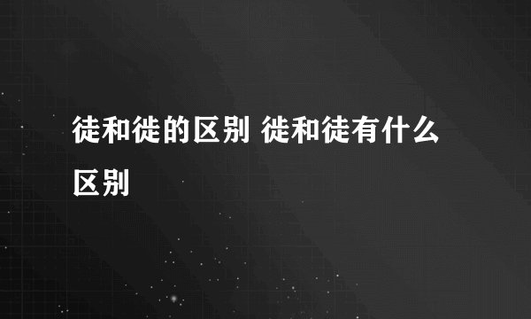徒和徙的区别 徙和徒有什么区别