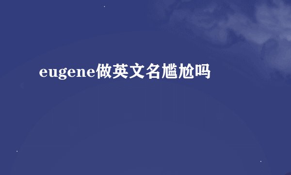 eugene做英文名尴尬吗