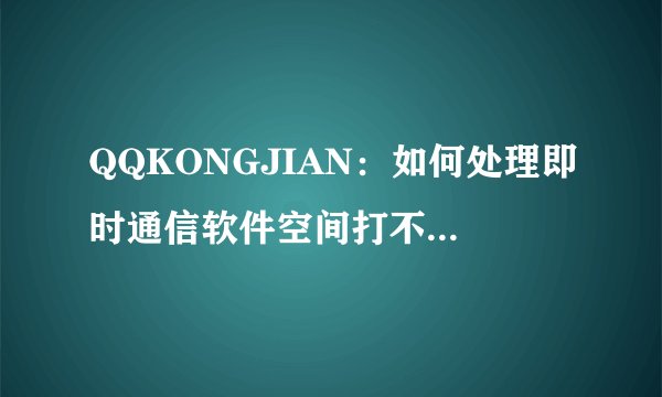 QQKONGJIAN：如何处理即时通信软件空间打不开的问题？