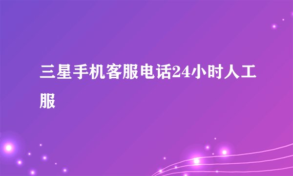 三星手机客服电话24小时人工服