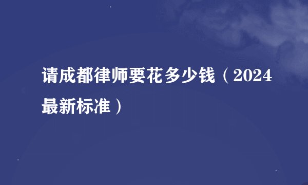 请成都律师要花多少钱（2024最新标准）