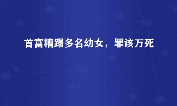 首富糟蹋多名幼女，罪该万死