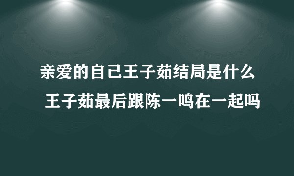 亲爱的自己王子茹结局是什么 王子茹最后跟陈一鸣在一起吗