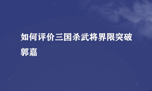 如何评价三国杀武将界限突破郭嘉