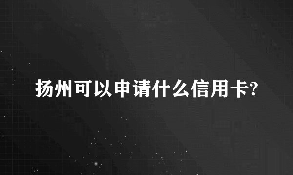 扬州可以申请什么信用卡?