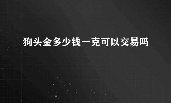 狗头金多少钱一克可以交易吗