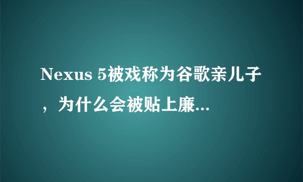 Nexus 5被戏称为谷歌亲儿子，为什么会被贴上廉价安卓旗舰的标签？