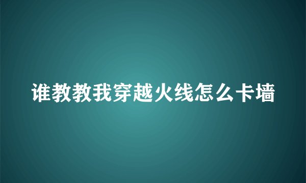 谁教教我穿越火线怎么卡墙