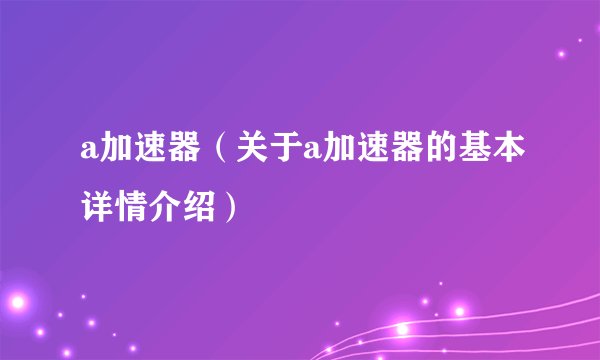 a加速器（关于a加速器的基本详情介绍）