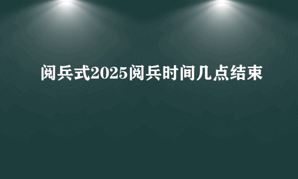 阅兵式2025阅兵时间几点结束