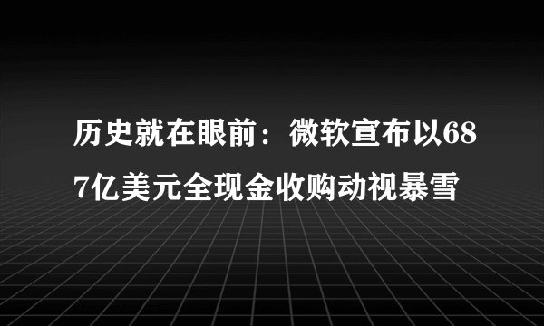 历史就在眼前：微软宣布以687亿美元全现金收购动视暴雪