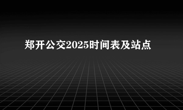 郑开公交2025时间表及站点