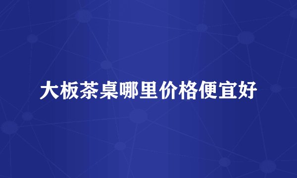 大板茶桌哪里价格便宜好