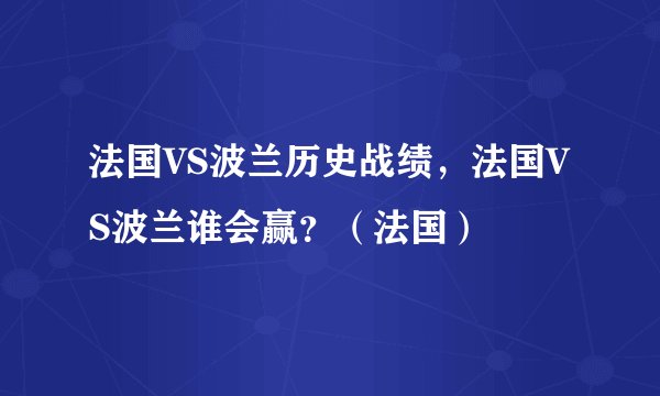 法国VS波兰历史战绩，法国VS波兰谁会赢？（法国）
