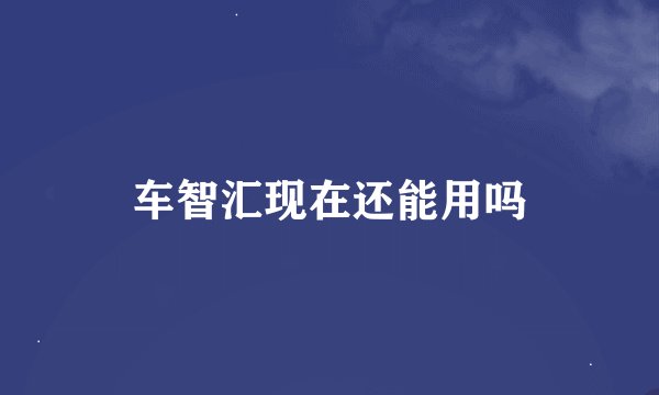 车智汇现在还能用吗