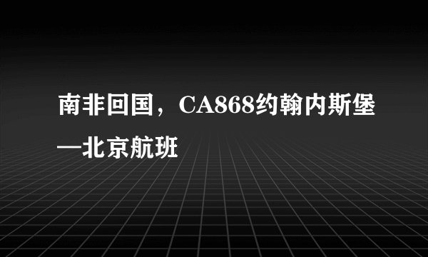 南非回国，CA868约翰内斯堡—北京航班