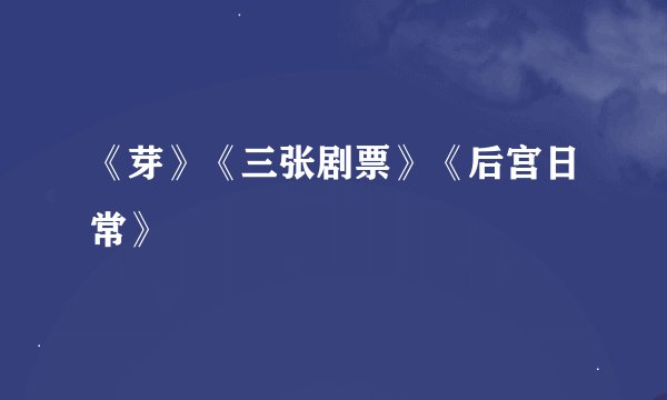《芽》《三张剧票》《后宫日常》