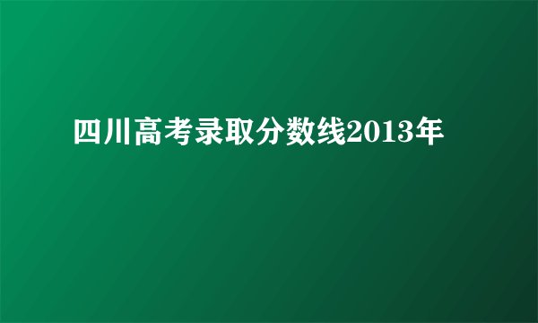 四川高考录取分数线2013年