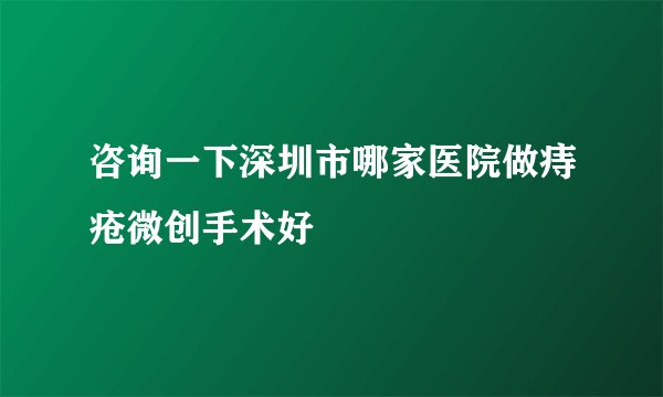 咨询一下深圳市哪家医院做痔疮微创手术好