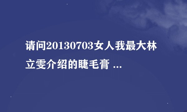 请问20130703女人我最大林立雯介绍的睫毛膏 眼线胶笔和遮瑕是什么牌子