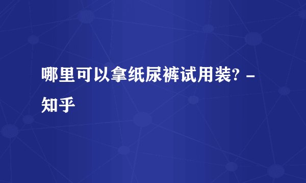 哪里可以拿纸尿裤试用装? - 知乎