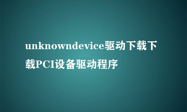 unknowndevice驱动下载下载PCI设备驱动程序