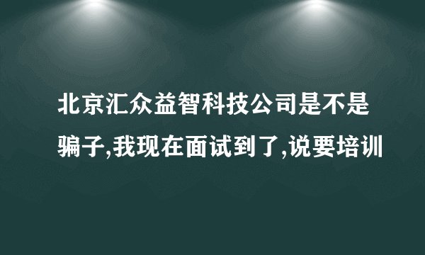 北京汇众益智科技公司是不是骗子,我现在面试到了,说要培训