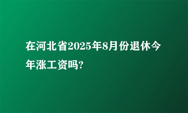 在河北省2025年8月份退休今年涨工资吗?