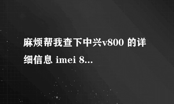 麻烦帮我查下中兴v800 的详细信息 imei 868201004223983