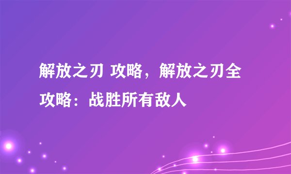 解放之刃 攻略，解放之刃全攻略：战胜所有敌人