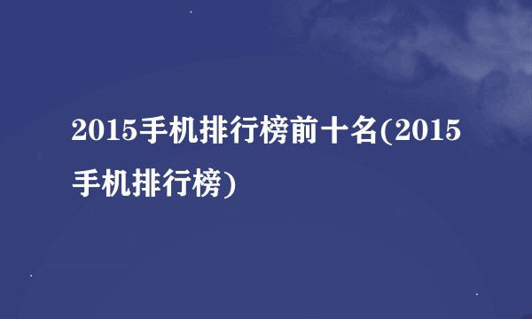 2015手机排行榜前十名(2015手机排行榜)