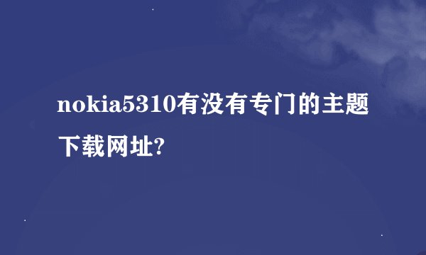 nokia5310有没有专门的主题下载网址?