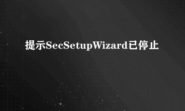 提示SecSetupWizard已停止