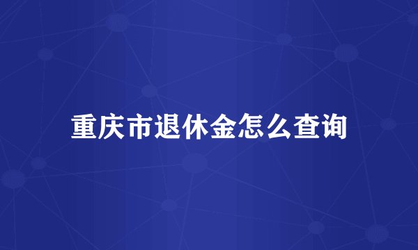重庆市退休金怎么查询