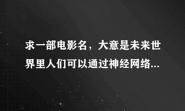 求一部电影名，大意是未来世界里人们可以通过神经网络进行交流，主角