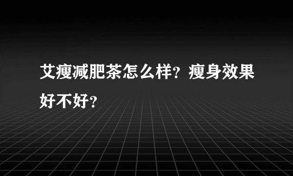 艾瘦减肥茶怎么样？瘦身效果好不好？