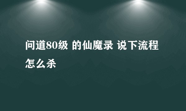 问道80级 的仙魔录 说下流程 怎么杀