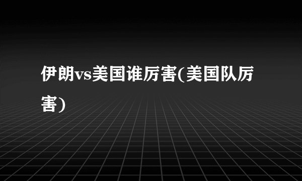 伊朗vs美国谁厉害(美国队厉害)