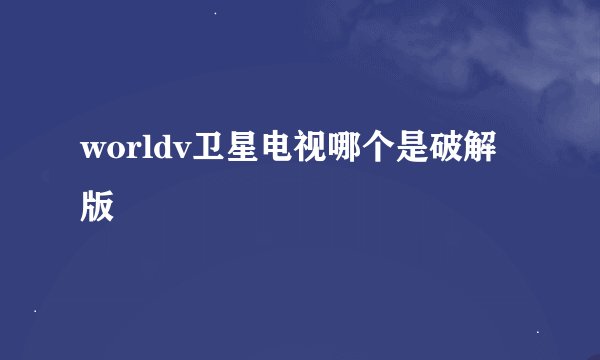 worldv卫星电视哪个是破解版