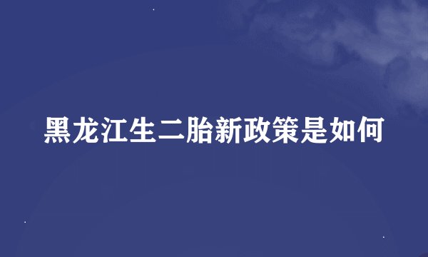 黑龙江生二胎新政策是如何