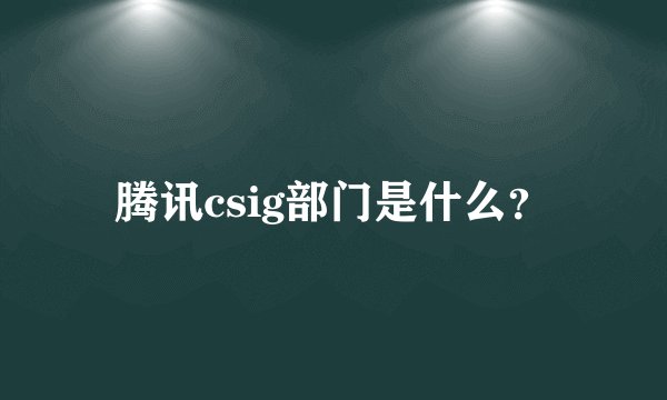 腾讯csig部门是什么？