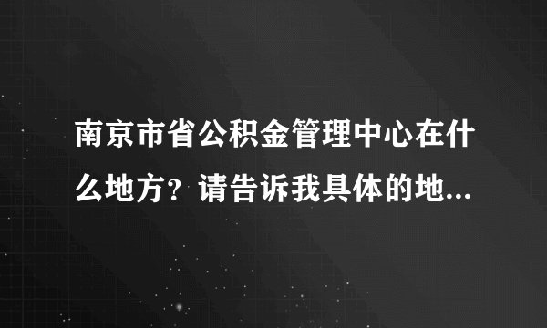 南京市省公积金管理中心在什么地方？请告诉我具体的地址是什么啊？