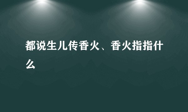 都说生儿传香火、香火指指什么