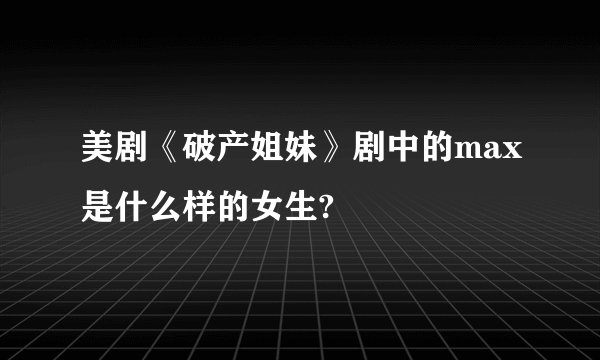 美剧《破产姐妹》剧中的max是什么样的女生?
